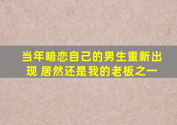 当年暗恋自己的男生重新出现 居然还是我的老板之一